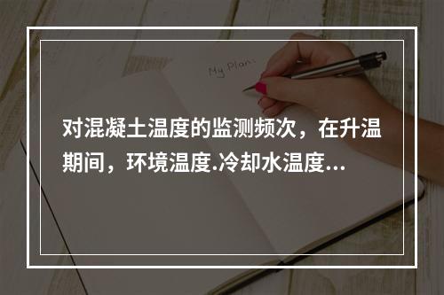 对混凝土温度的监测频次，在升温期间，环境温度.冷却水温度和内