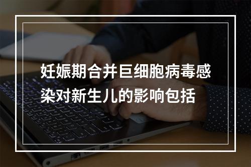 妊娠期合并巨细胞病毒感染对新生儿的影响包括