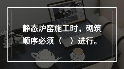 静态炉窑施工时，砌筑顺序必须（　）进行。