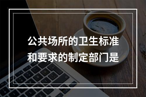 公共场所的卫生标准和要求的制定部门是