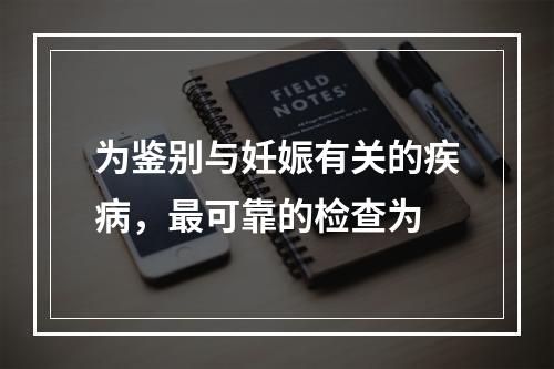 为鉴别与妊娠有关的疾病，最可靠的检查为