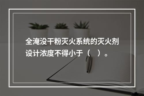 全淹没干粉灭火系统的灭火剂设计浓度不得小于（　）。