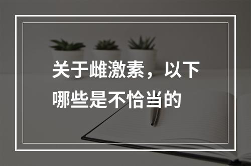 关于雌激素，以下哪些是不恰当的