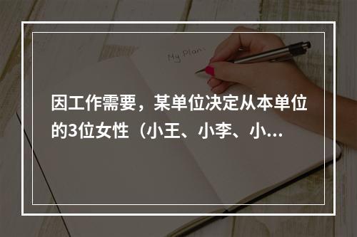 因工作需要，某单位决定从本单位的3位女性（小王、小李、小孙