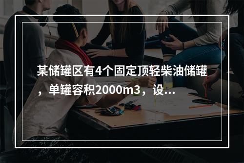 某储罐区有4个固定顶轻柴油储罐，单罐容积2000m3，设置了