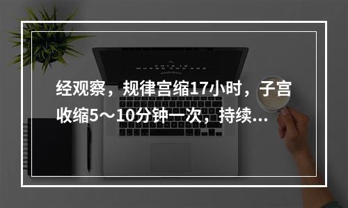 经观察，规律宫缩17小时，子宫收缩5～10分钟一次，持续30