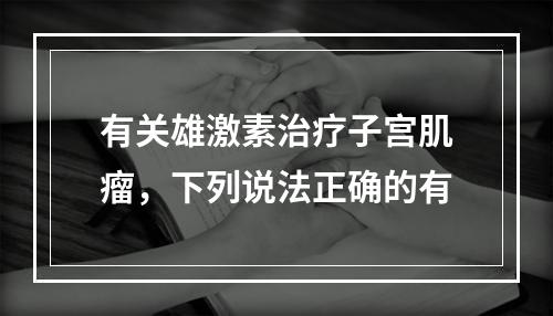 有关雄激素治疗子宫肌瘤，下列说法正确的有