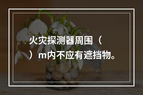 火灾探测器周围（  ）m内不应有遮挡物。