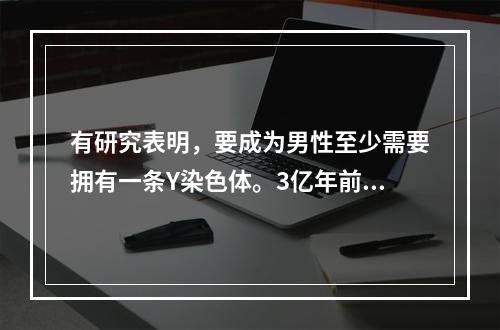 有研究表明，要成为男性至少需要拥有一条Y染色体。3亿年前，