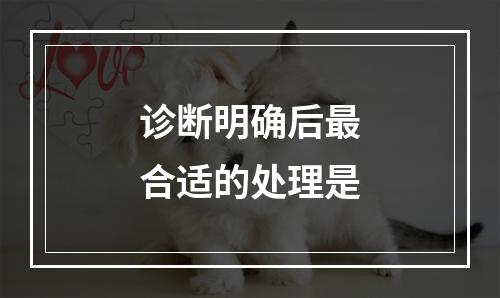 诊断明确后最合适的处理是