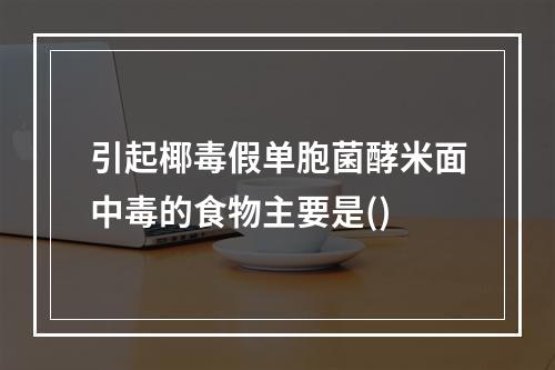 引起椰毒假单胞菌酵米面中毒的食物主要是()