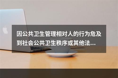 因公共卫生管理相对人的行为危及到社会公共卫生秩序或其他法定事