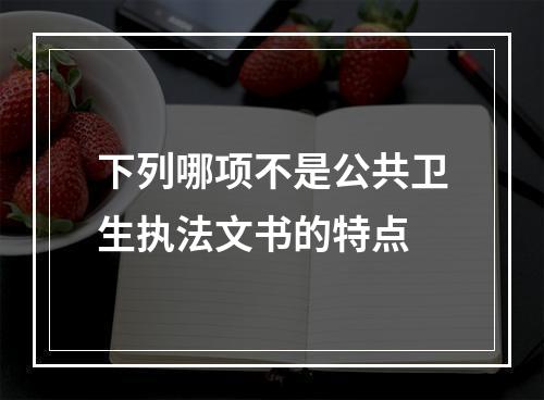 下列哪项不是公共卫生执法文书的特点