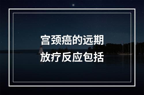 宫颈癌的远期放疗反应包括