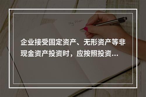 企业接受固定资产、无形资产等非现金资产投资时，应按照投资合同