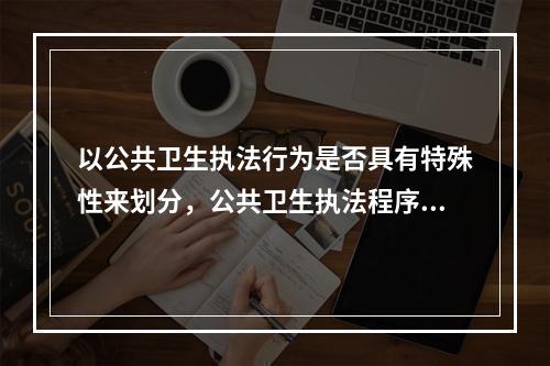 以公共卫生执法行为是否具有特殊性来划分，公共卫生执法程序可分