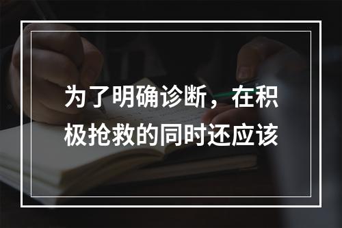 为了明确诊断，在积极抢救的同时还应该