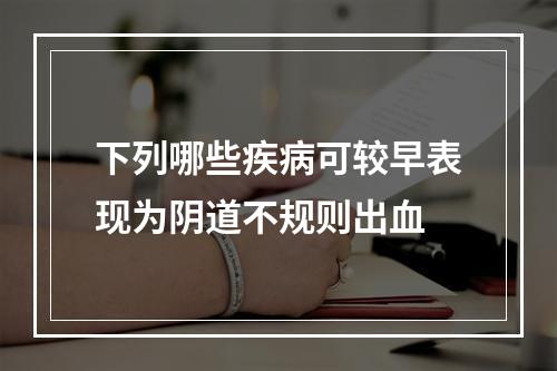 下列哪些疾病可较早表现为阴道不规则出血