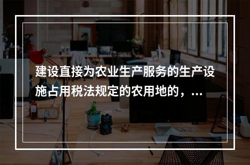 建设直接为农业生产服务的生产设施占用税法规定的农用地的，减半