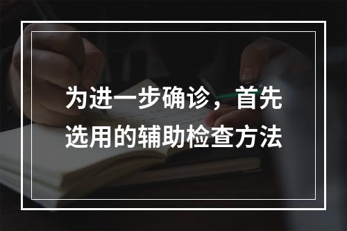 为进一步确诊，首先选用的辅助检查方法