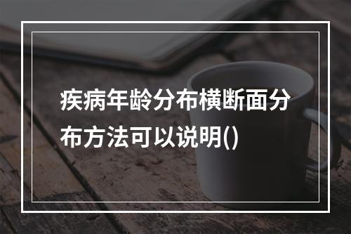 疾病年龄分布横断面分布方法可以说明()