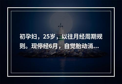 初孕妇，25岁，以往月经周期规则。现停经6月，自觉胎动消失。