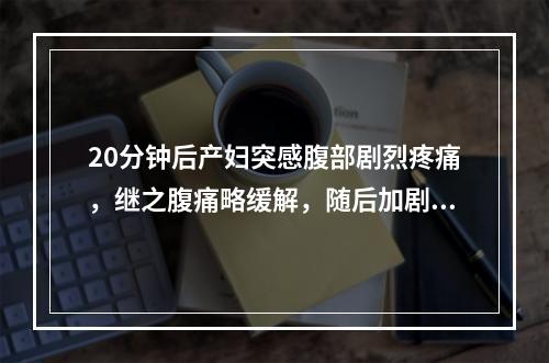 20分钟后产妇突感腹部剧烈疼痛，继之腹痛略缓解，随后加剧，并