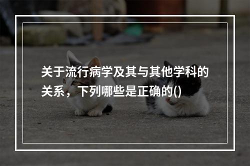 关于流行病学及其与其他学科的关系，下列哪些是正确的()