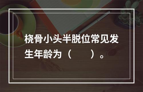 桡骨小头半脱位常见发生年龄为（　　）。