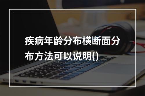 疾病年龄分布横断面分布方法可以说明()