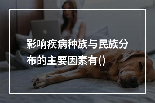 影响疾病种族与民族分布的主要因素有()