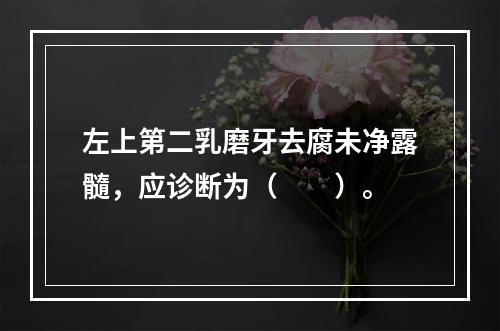 左上第二乳磨牙去腐未净露髓，应诊断为（　　）。