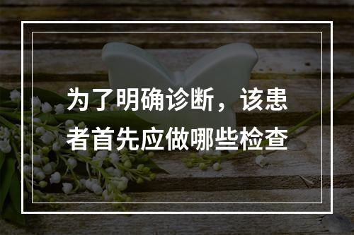 为了明确诊断，该患者首先应做哪些检查