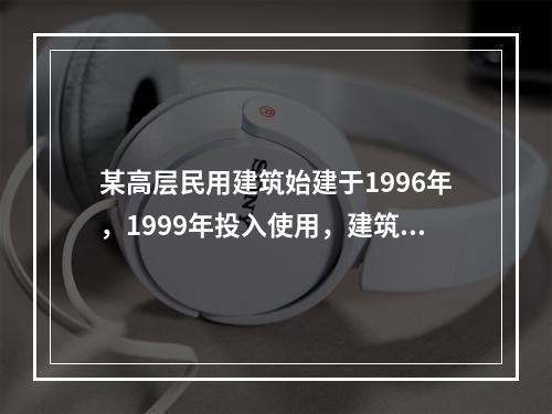 某高层民用建筑始建于1996年，1999年投入使用，建筑面积