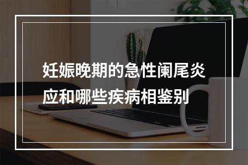 妊娠晚期的急性阑尾炎应和哪些疾病相鉴别