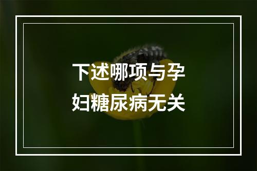 下述哪项与孕妇糖尿病无关