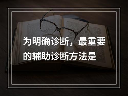 为明确诊断，最重要的辅助诊断方法是