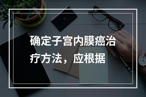 确定子宫内膜癌治疗方法，应根据