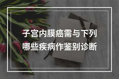 子宫内膜癌需与下列哪些疾病作鉴别诊断