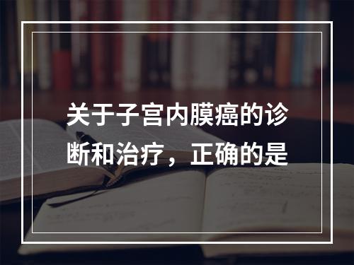 关于子宫内膜癌的诊断和治疗，正确的是