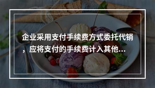 企业采用支付手续费方式委托代销，应将支付的手续费计入其他业务