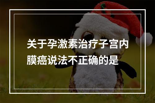 关于孕激素治疗子宫内膜癌说法不正确的是