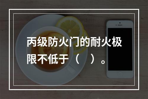 丙级防火门的耐火极限不低于（　）。