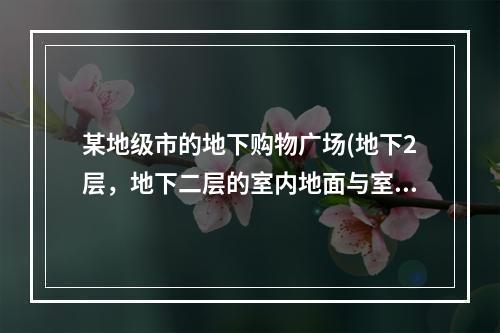 某地级市的地下购物广场(地下2层，地下二层的室内地面与室外出