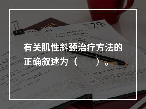 有关肌性斜颈治疗方法的正确叙述为（　　）。