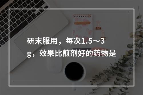 研末服用，每次1.5～3g，效果比煎剂好的药物是