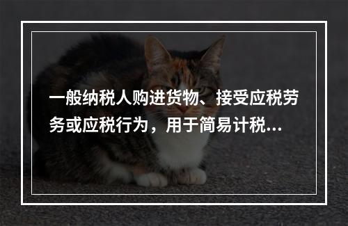 一般纳税人购进货物、接受应税劳务或应税行为，用于简易计税方法