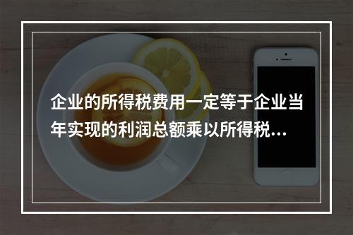 企业的所得税费用一定等于企业当年实现的利润总额乘以所得税税率