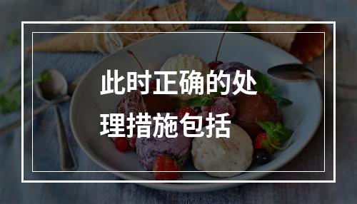 此时正确的处理措施包括