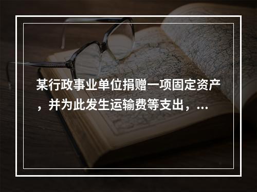 某行政事业单位捐赠一项固定资产，并为此发生运输费等支出，则在